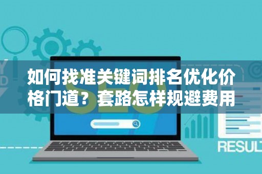如何找准关键词排名优化价格门道？套路怎样规避费用陷阱？