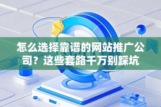怎么选择靠谱的网站推广公司？这些套路千万别踩坑
